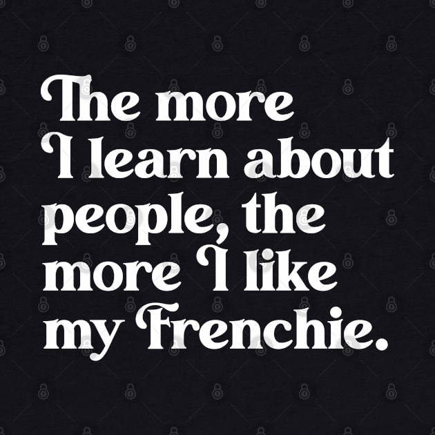 The More I Learn About People, the More I Like My Frenchie by darklordpug